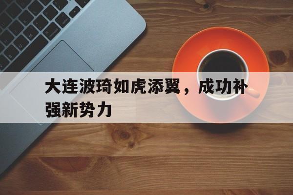 开云体育APP下载-关于大连波琦如虎添翼，成功补强新势力的信息