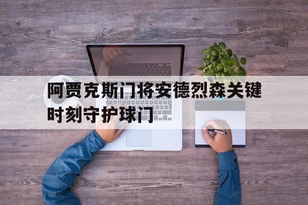 开云下载-关于阿贾克斯门将安德烈森关键时刻守护球门的信息